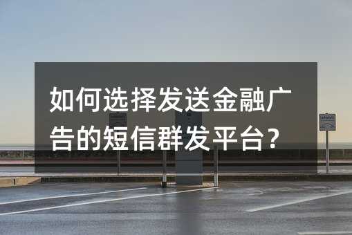 如何選擇發(fā)送金融廣告的短信群發(fā)平臺?