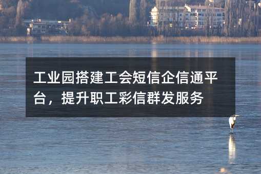 工業(yè)園搭建工會(huì)短信企信通平臺(tái),提升職工彩信群發(fā)服務(wù)