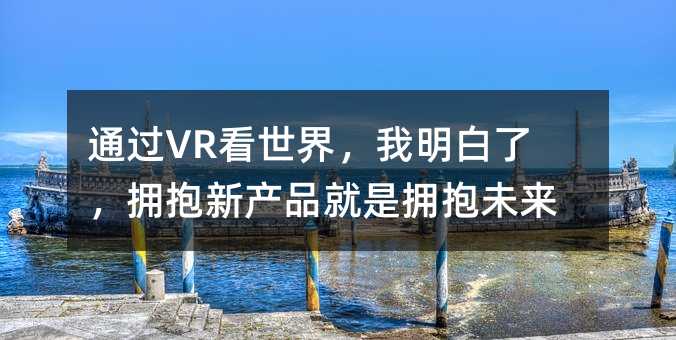 通過VR看世界,我明白了,擁抱新產(chǎn)品就是擁抱未來