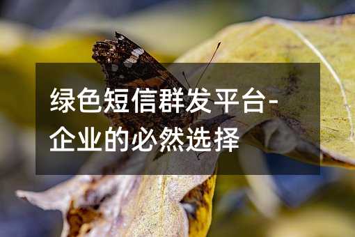 綠色短信群發(fā)平臺(tái)-企業(yè)的必然選擇