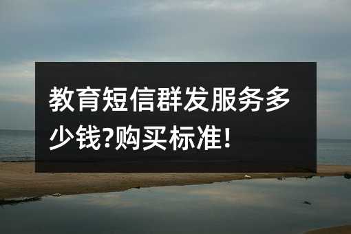 教育短信群發(fā)服務(wù)多少錢?購(gòu)買標(biāo)準(zhǔn)!