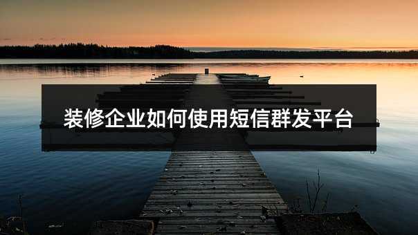 裝修企業(yè)如何使用短信群發(fā)平臺(tái)