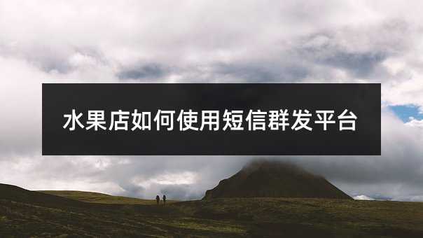 水果店如何使用短信群發(fā)平臺(tái)