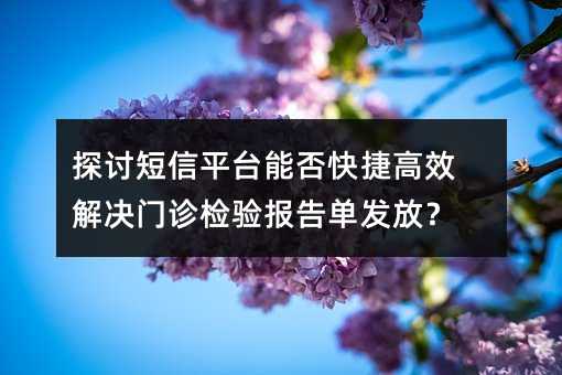 探討短信平臺(tái)能否快捷高效解決門(mén)診檢驗(yàn)報(bào)告單發(fā)放?