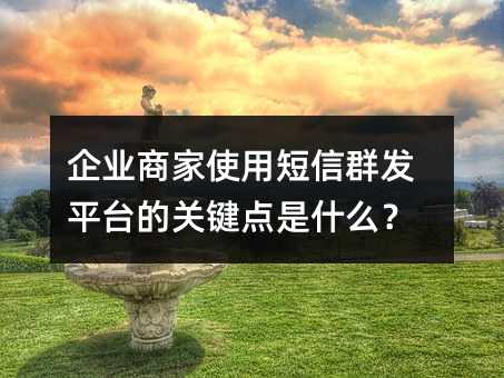 企業(yè)商家使用短信群發(fā)平臺的關(guān)鍵點(diǎn)是什么?