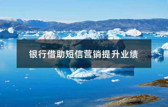 銀行借助短信營(yíng)銷提升業(yè)績(jī)