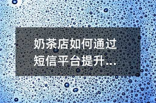 奶茶店如何通過短信平臺提升流量