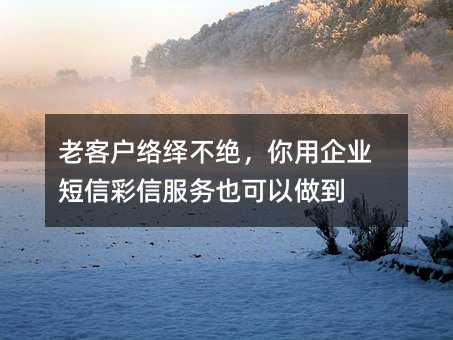 老客戶(hù)絡(luò)繹不絕,你用企業(yè)短信彩信服務(wù)也可以做到