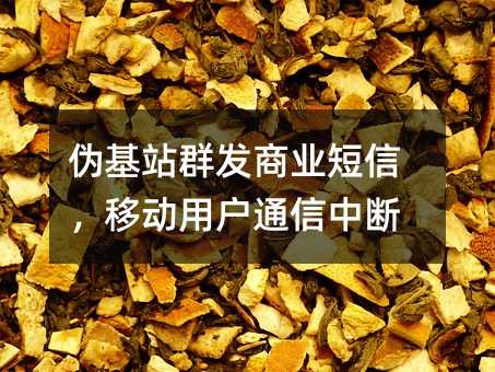 偽基站群發(fā)商業(yè)短信,移動(dòng)用戶通信中斷