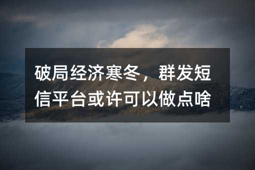 破局經(jīng)濟寒冬,群發(fā)短信平臺或許可以做點啥
