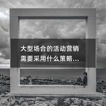 大型場(chǎng)合的活動(dòng)營(yíng)銷需要采用什么策略合適