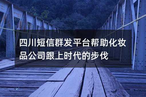 四川短信群發(fā)平臺(tái)幫助化妝品公司跟上時(shí)代的步伐