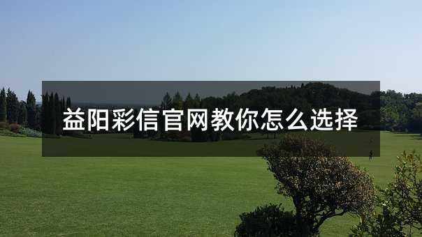益陽彩信官網(wǎng)教你怎么選擇