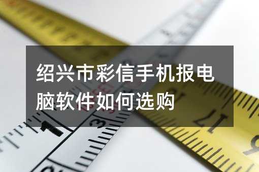 紹興市彩信手機(jī)報(bào)電腦軟件如何選購(gòu)