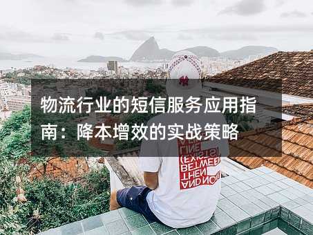 物流行業(yè)的短信服務(wù)應(yīng)用指南:降本增效的實戰(zhàn)策略