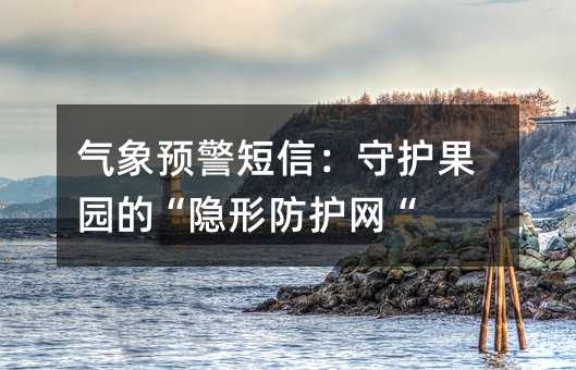 氣象預(yù)警短信:守護(hù)果園的“隱形防護(hù)網(wǎng)“