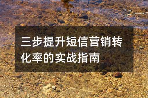 三步提升短信營銷轉(zhuǎn)化率的實(shí)戰(zhàn)指南