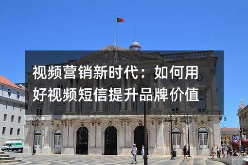 視頻營銷新時(shí)代:如何用好視頻短信提升品牌價(jià)值
