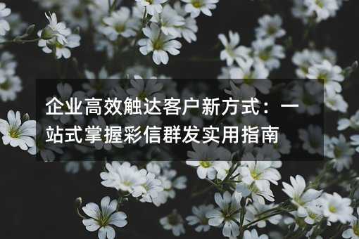 企業(yè)高效觸達(dá)客戶新方式:一站式掌握彩信群發(fā)實(shí)用指南