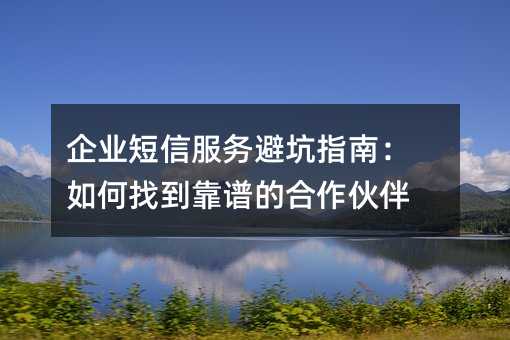 企業(yè)短信服務(wù)避坑指南:如何找到靠譜的合作伙伴