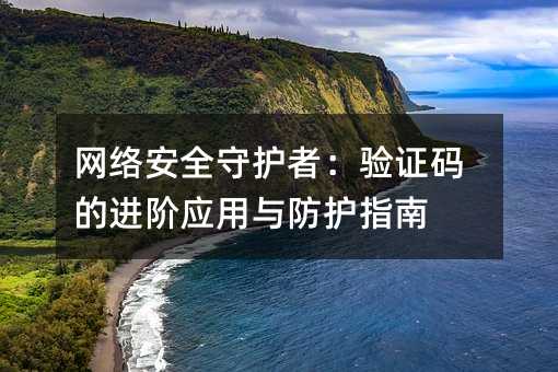 網(wǎng)絡(luò)安全守護(hù)者:驗(yàn)證碼的進(jìn)階應(yīng)用與防護(hù)指南