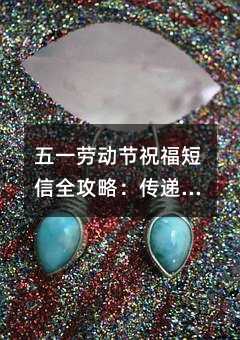 五一勞動節(jié)祝福短信全攻略:傳遞心意更需巧思