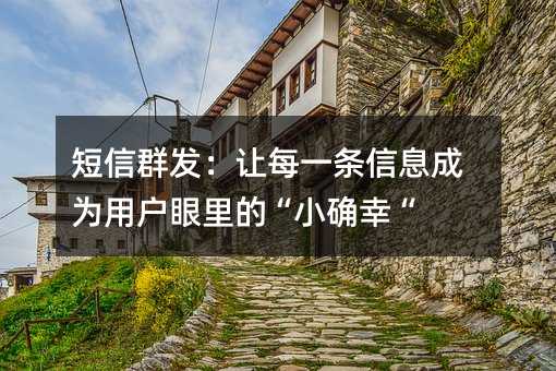 短信群發(fā):讓每一條信息成為用戶眼里的“小確幸“