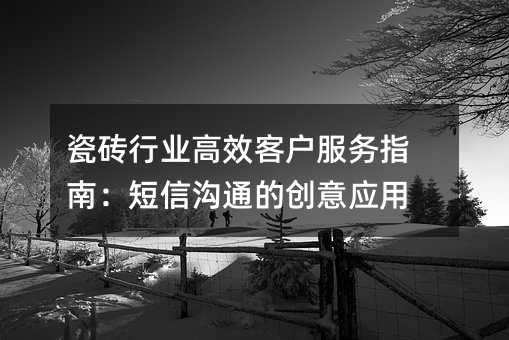 瓷磚行業(yè)高效客戶服務(wù)指南:短信溝通的創(chuàng)意應(yīng)用