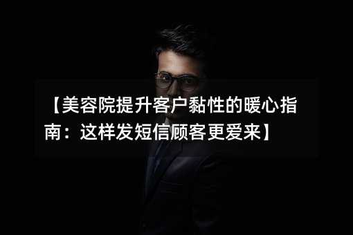 【美容院提升客戶黏性的暖心指南:這樣發(fā)短信顧客更愛來】