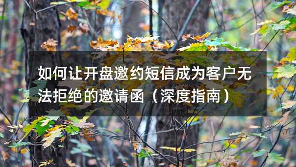 如何讓開(kāi)盤(pán)邀約短信成為客戶無(wú)法拒絕的邀請(qǐng)函(深度指南)