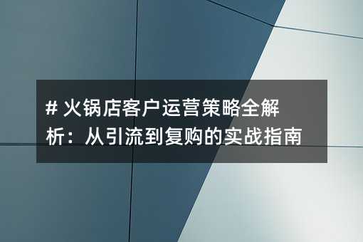 # 火鍋店客戶運(yùn)營策略全解析:從引流到復(fù)購的實(shí)戰(zhàn)指南