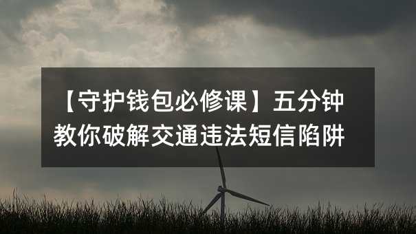 【守護(hù)錢包必修課】五分鐘教你破解交通違法短信陷阱
