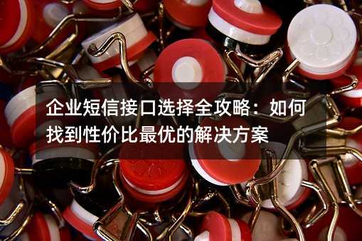 企業(yè)短信接口選擇全攻略:如何找到性價比最優(yōu)的解決方案