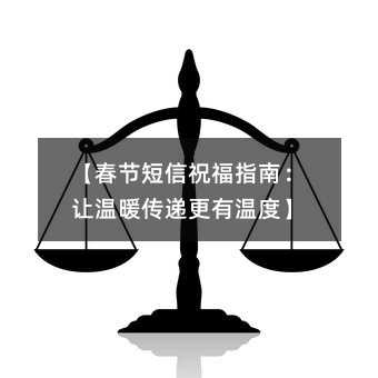 【春節(jié)短信祝福指南:讓溫暖傳遞更有溫度】