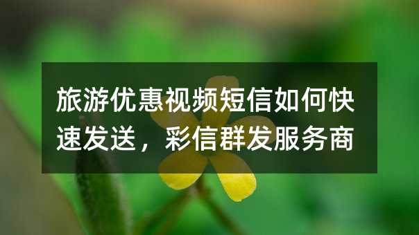 旅游優(yōu)惠視頻短信如何快速發(fā)送,彩信群發(fā)服務(wù)商