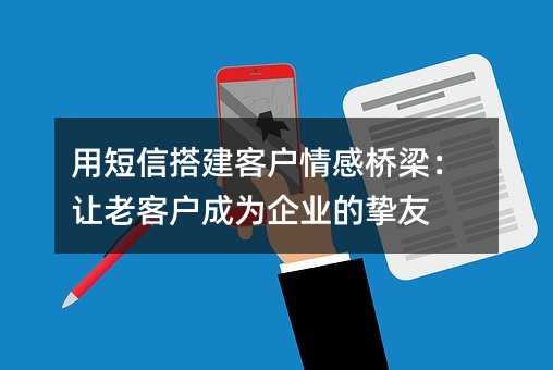 用短信搭建客戶情感橋梁:讓老客戶成為企業(yè)的摯友