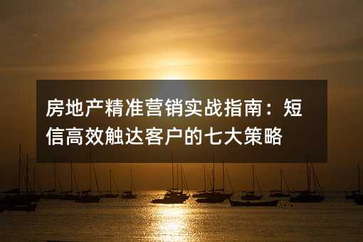 房地產(chǎn)精準(zhǔn)營(yíng)銷實(shí)戰(zhàn)指南:短信高效觸達(dá)客戶的七大策略