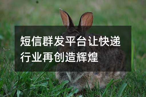短信群發(fā)平臺讓快遞行業(yè)再創(chuàng)造輝煌