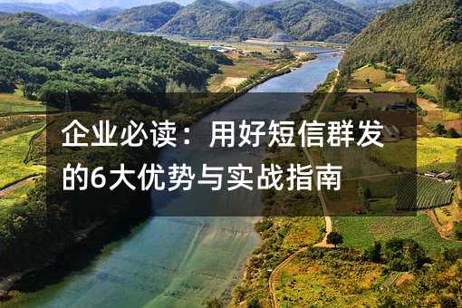 企業(yè)必讀:用好短信群發(fā)的6大優(yōu)勢與實戰(zhàn)指南