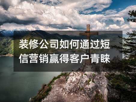 裝修公司如何通過(guò)短信營(yíng)銷(xiāo)贏得客戶(hù)青睞