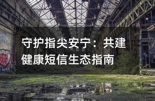 守護指尖安寧:共建健康短信生態(tài)指南