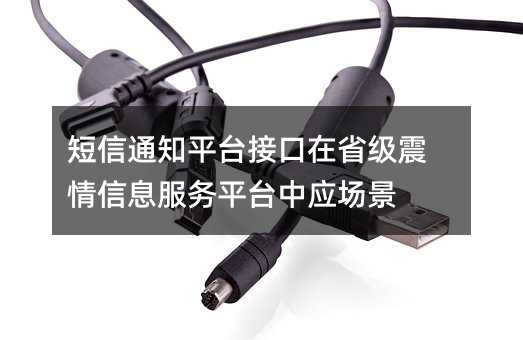 短信通知平臺接口在省級震情信息服務平臺中應場景