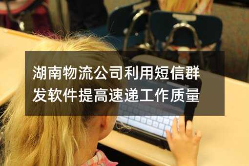 湖南物流公司利用短信群發(fā)軟件提高速遞工作質(zhì)量