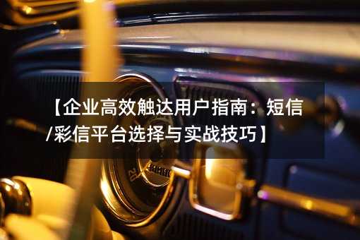 【企業(yè)高效觸達用戶指南:短信/彩信平臺選擇與實戰(zhàn)技巧】