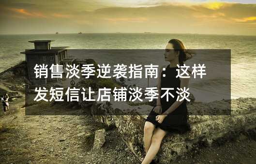 銷售淡季逆襲指南:這樣發(fā)短信讓店鋪淡季不淡