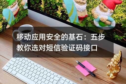 移動應(yīng)用安全的基石:五步教你選對短信驗(yàn)證碼接口