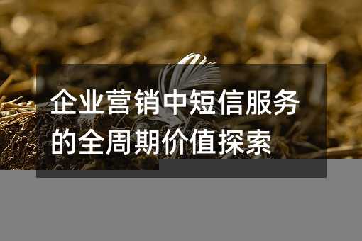 企業(yè)營銷中短信服務的全周期價值探索