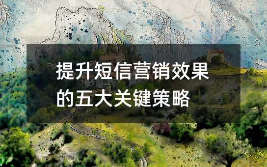 提升短信營銷效果的五大關(guān)鍵策略