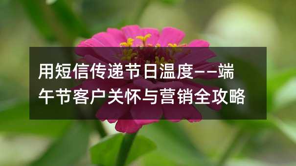 用短信傳遞節(jié)日溫度——端午節(jié)客戶關(guān)懷與營銷全攻略