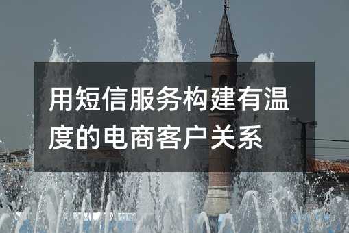 用短信服務(wù)構(gòu)建有溫度的電商客戶關(guān)系